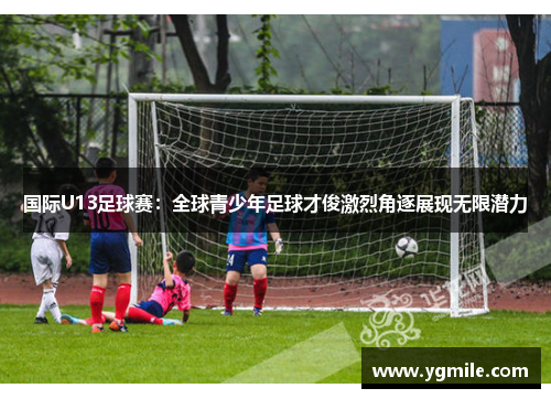 国际U13足球赛：全球青少年足球才俊激烈角逐展现无限潜力
