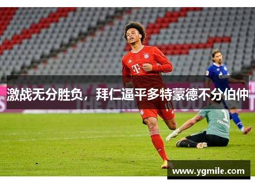 激战无分胜负，拜仁逼平多特蒙德不分伯仲