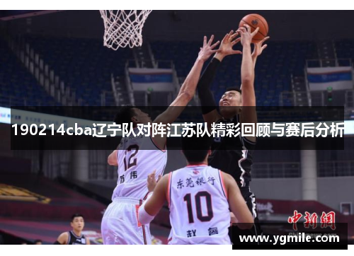 190214cba辽宁队对阵江苏队精彩回顾与赛后分析