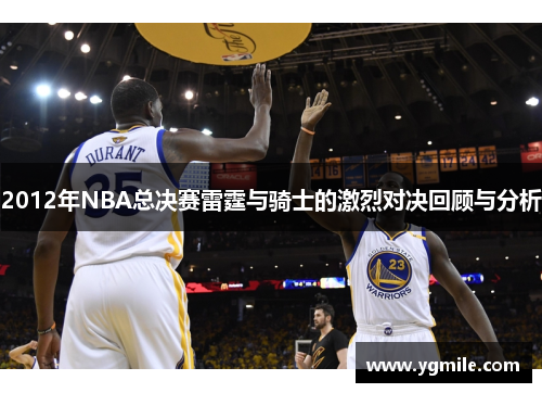 2012年NBA总决赛雷霆与骑士的激烈对决回顾与分析