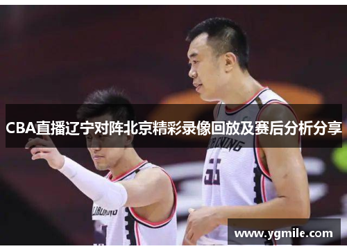 CBA直播辽宁对阵北京精彩录像回放及赛后分析分享