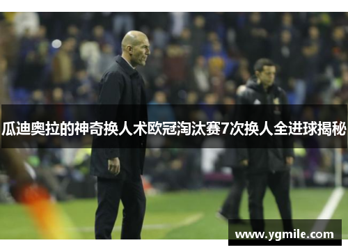 瓜迪奥拉的神奇换人术欧冠淘汰赛7次换人全进球揭秘