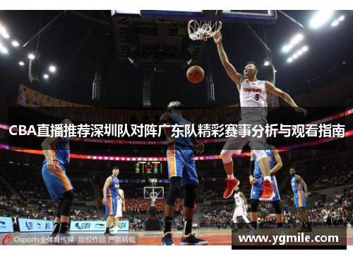 CBA直播推荐深圳队对阵广东队精彩赛事分析与观看指南