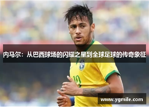 内马尔：从巴西球场的闪耀之星到全球足球的传奇象征