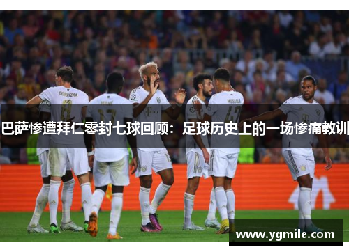 巴萨惨遭拜仁零封七球回顾：足球历史上的一场惨痛教训