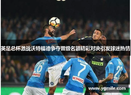 英足总杯激战沃特福德争夺晋级名额精彩对决引发球迷热情
