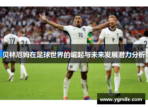 贝林厄姆在足球世界的崛起与未来发展潜力分析
