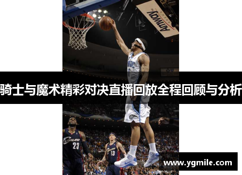 骑士与魔术精彩对决直播回放全程回顾与分析