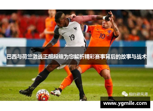 巴西与荷兰激战正酣段暄为您解析精彩赛事背后的故事与战术